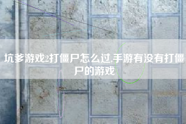 坑爹游戏2打僵尸怎么过,手游有没有打僵尸的游戏