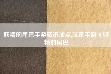 妖精的尾巴手游腾讯加点,腾讯手游《妖精的尾巴