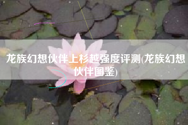龙族幻想伙伴上杉越强度评测(龙族幻想伙伴图鉴)