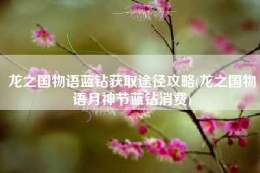 龙之国物语蓝钻获取途径攻略(龙之国物语月神节蓝钻消费)