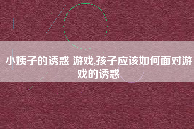小姨子的诱惑 游戏,孩子应该如何面对游戏的诱惑