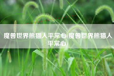 魔兽世界熊猫人平常心(魔兽世界熊猫人平常心)