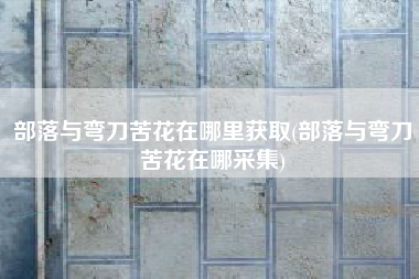 部落与弯刀苦花在哪里获取(部落与弯刀苦花在哪采集)