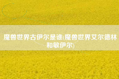 魔兽世界古伊尔是谁(魔兽世界艾尔德林和敏伊尔)