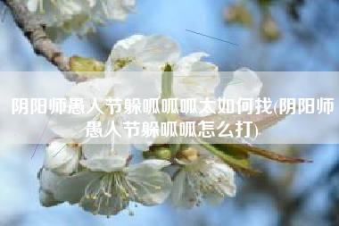 阴阳师愚人节躲呱呱呱太如何找(阴阳师愚人节躲呱呱怎么打)