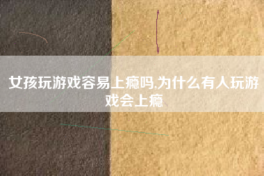 女孩玩游戏容易上瘾吗,为什么有人玩游戏会上瘾
