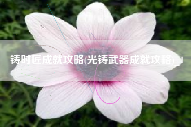 铸时匠成就攻略(光铸武器成就攻略)_1