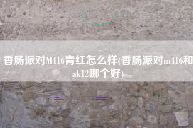 香肠派对M416青红怎么样(香肠派对m416和ak12哪个好)