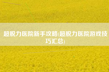 超脱力医院新手攻略(超脱力医院游戏技巧汇总)