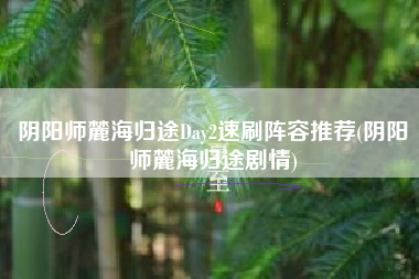 阴阳师麓海归途Day2速刷阵容推荐(阴阳师麓海归途剧情)
