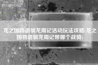 龙之国物语驯龙周记活动玩法攻略(龙之国物语驯龙周记带哪个战骑)