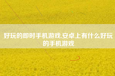 好玩的即时手机游戏,安卓上有什么好玩的手机游戏