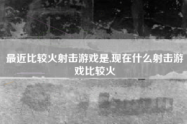 最近比较火射击游戏是,现在什么射击游戏比较火