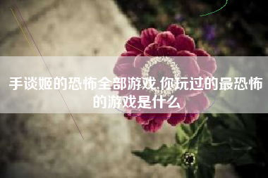 手谈姬的恐怖全部游戏,你玩过的最恐怖的游戏是什么