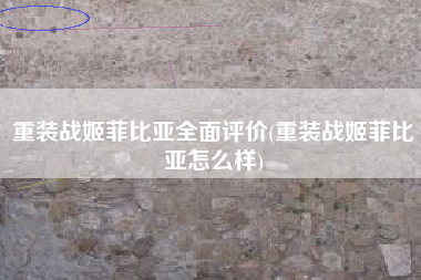 重装战姬菲比亚全面评价(重装战姬菲比亚怎么样)