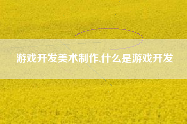游戏开发美术制作,什么是游戏开发