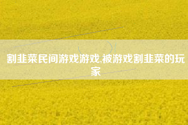 割韭菜民间游戏游戏,被游戏割韭菜的玩家