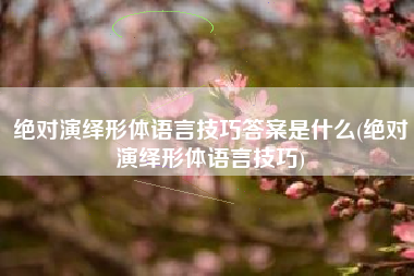 绝对演绎形体语言技巧答案是什么(绝对演绎形体语言技巧)