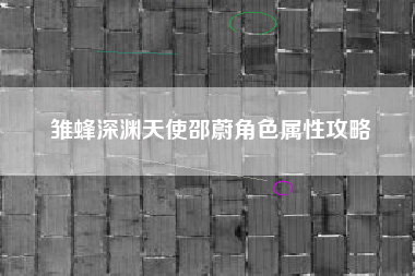 雏蜂深渊天使邵蔚角色属性攻略