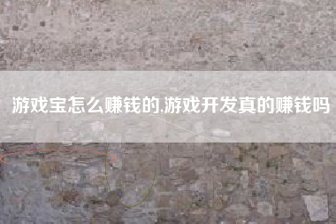 游戏宝怎么赚钱的,游戏开发真的赚钱吗
