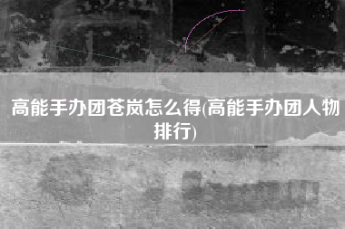 高能手办团苍岚怎么得(高能手办团人物排行)