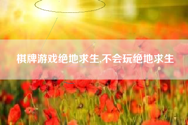 棋牌游戏绝地求生,不会玩绝地求生