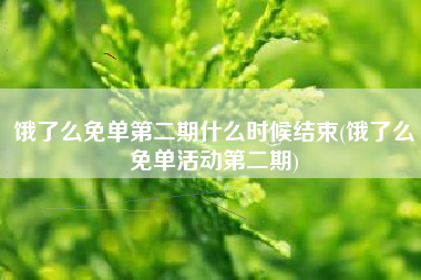 饿了么免单第二期什么时候结束(饿了么免单活动第二期)