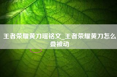 王者荣耀黄刀瑶铭文_王者荣耀黄刀怎么叠被动