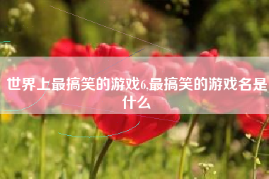 世界上最搞笑的游戏6,最搞笑的游戏名是什么