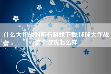 什么大作战的所有游戏下载,球球大作战这个游戏怎么样