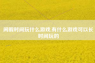 闲暇时间玩什么游戏,有什么游戏可以长时间玩的