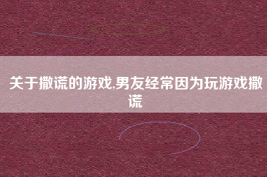 关于撒谎的游戏,男友经常因为玩游戏撒谎