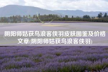 阴阳师姑获鸟浪客侠羽皮肤图鉴及价格文章(阴阳师姑获鸟浪客侠羽)