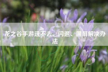 龙之谷手游进不去、闪退、黑屏解决办法