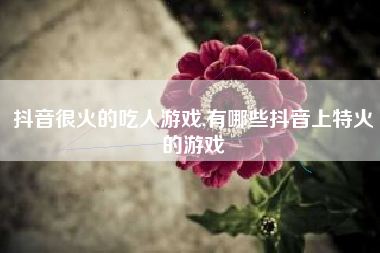 抖音很火的吃人游戏,有哪些抖音上特火的游戏