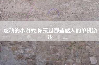 感动的小游戏,你玩过哪些感人的单机游戏