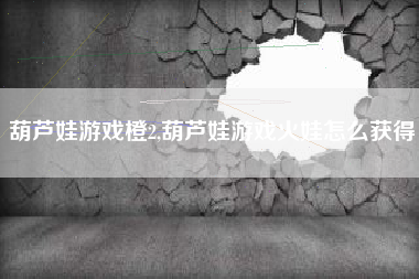 葫芦娃游戏橙2,葫芦娃游戏火娃怎么获得