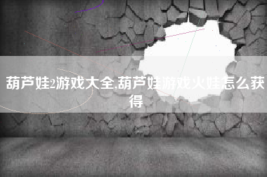 葫芦娃2游戏大全,葫芦娃游戏火娃怎么获得