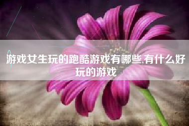 游戏女生玩的跑酷游戏有哪些,有什么好玩的游戏