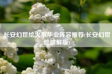 长安幻世绘火系毕业阵容推荐(长安幻世绘破解版)