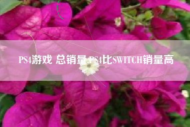 PS4游戏 总销量,PS4比SWITCH销量高