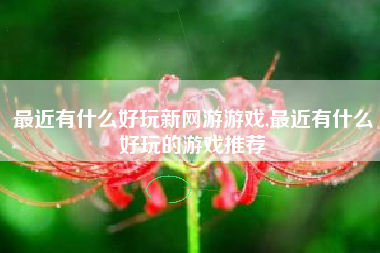 最近有什么好玩新网游游戏,最近有什么好玩的游戏推荐