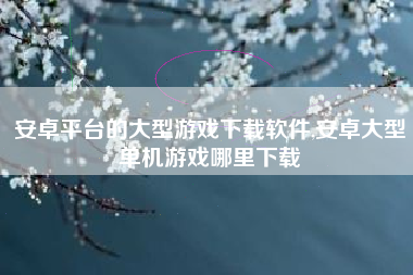 安卓平台的大型游戏下载软件,安卓大型单机游戏哪里下载