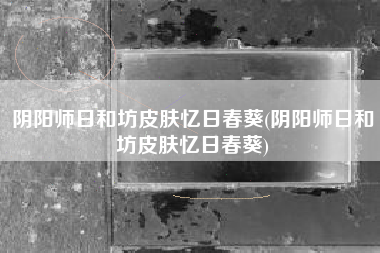 阴阳师日和坊皮肤忆日春葵(阴阳师日和坊皮肤忆日春葵)