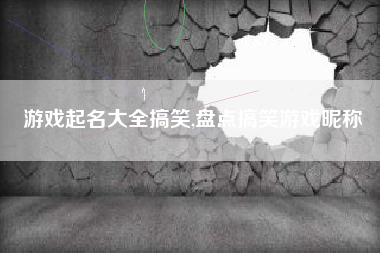 游戏起名大全搞笑,盘点搞笑游戏昵称
