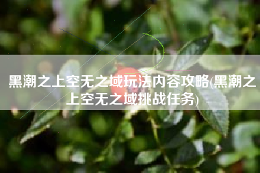 黑潮之上空无之域玩法内容攻略(黑潮之上空无之域挑战任务)