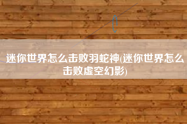 迷你世界怎么击败羽蛇神(迷你世界怎么击败虚空幻影)