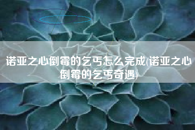 诺亚之心倒霉的乞丐怎么完成(诺亚之心倒霉的乞丐奇遇)