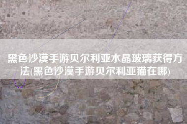 黑色沙漠手游贝尔利亚水晶玻璃获得方法(黑色沙漠手游贝尔利亚猫在哪)