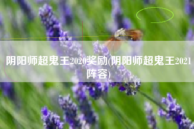 阴阳师超鬼王2020奖励(阴阳师超鬼王2021阵容)